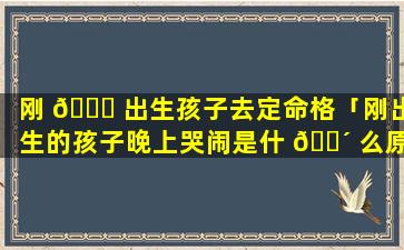 刚 🐛 出生孩子去定命格「刚出生的孩子晚上哭闹是什 🐴 么原因」